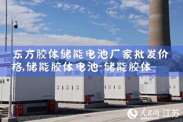 东方胶体储能电池厂家批发价格