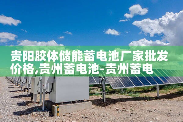 贵阳胶体储能蓄电池厂家批发价格