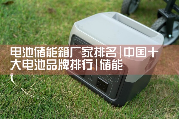 电池储能箱厂家排名|储能
