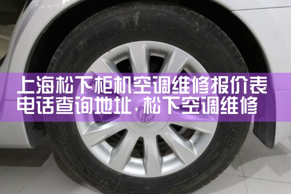 上海松下柜机空调维修报价表电话查询地址|7*24小时上门维修服务